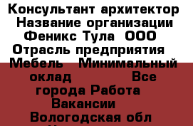 Консультант-архитектор › Название организации ­ Феникс Тула, ООО › Отрасль предприятия ­ Мебель › Минимальный оклад ­ 20 000 - Все города Работа » Вакансии   . Вологодская обл.,Череповец г.